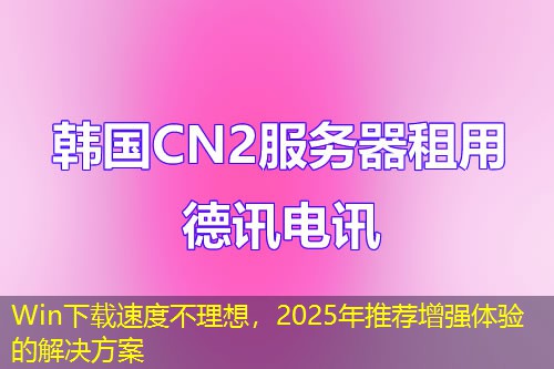 Win下載速度不理想，2025年推薦增強體驗的解決方案
