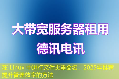 在 Linux 中進(jìn)行文件夾重命名，2025年推薦提升管理效率的方法