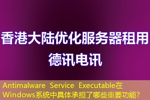 Antimalware Service Executable在Windows系統(tǒng)中具體承擔(dān)了哪些重要功能？