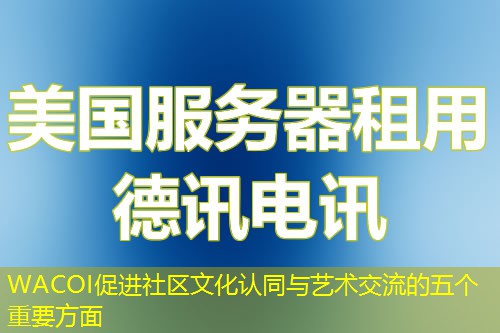 WACOI促進(jìn)社區(qū)文化認(rèn)同與藝術(shù)交流的五個(gè)重要方面