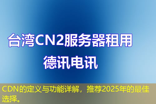 CDN的定義與功能詳解，推薦2025年的最佳選擇。