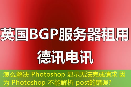 怎么解決 Photoshop 顯示無法完成請求 因?yàn)?Photoshop 不能解析 post的錯誤？