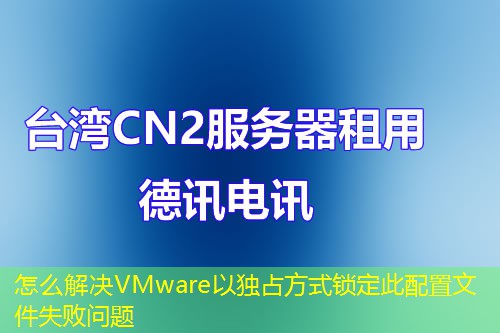 怎么解決VMware以獨(dú)占方式鎖定此配置文件失敗問題