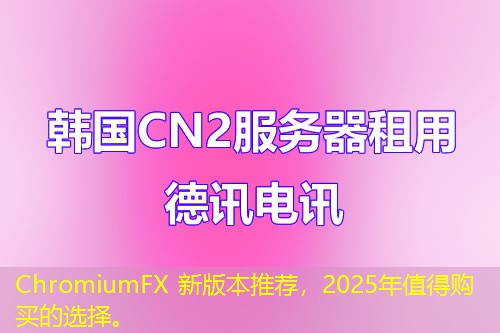 ChromiumFX 新版本推薦，2025年值得購買的選擇。