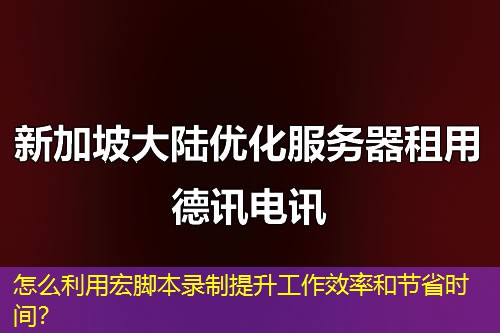 怎么利用宏腳本錄制提升工作效率和節(jié)省時(shí)間？