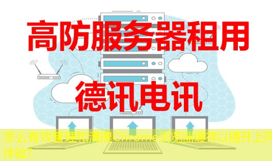 怎么有效管理和清理Chrome瀏覽器緩存以提升上網(wǎng)體驗？