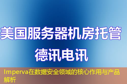 Imperva在數(shù)據(jù)安全領(lǐng)域的核心作用與產(chǎn)品解析