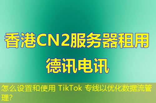 怎么設(shè)置和使用 TikTok 專線以優(yōu)化數(shù)據(jù)流管理？
