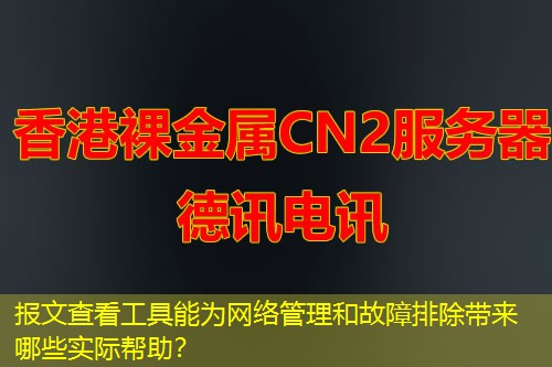 報(bào)文查看工具能為網(wǎng)絡(luò)管理和故障排除帶來(lái)哪些實(shí)際幫助？