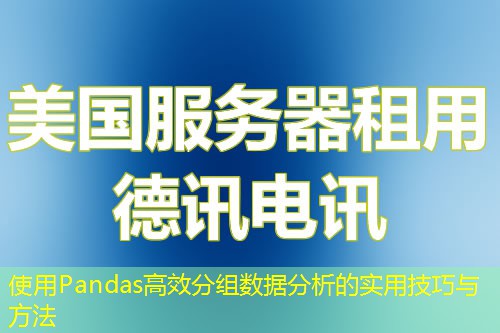 使用Pandas高效分組數(shù)據(jù)分析的實用技巧與方法