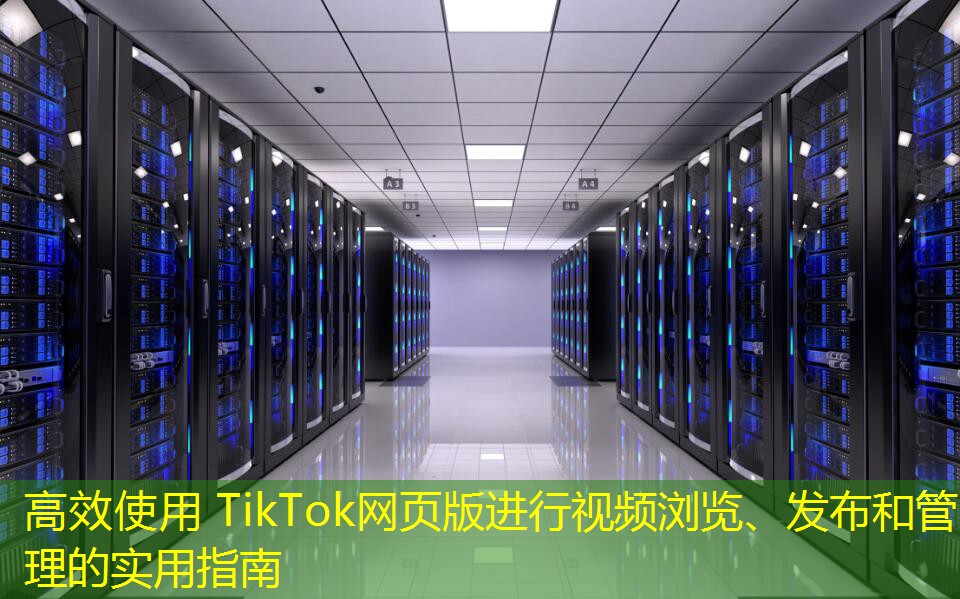 高效使用 TikTok網(wǎng)頁版進行視頻瀏覽、發(fā)布和管理的實用指南
