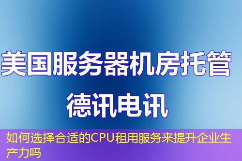 如何選擇合適的CPU租用服務(wù)來提升企業(yè)生產(chǎn)力嗎