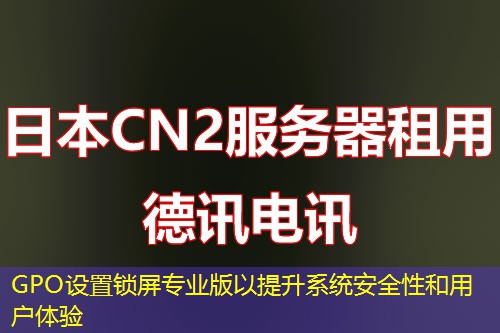GPO設(shè)置鎖屏專業(yè)版以提升系統(tǒng)安全性和用戶體驗(yàn)
