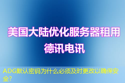 ADG默認密碼為什么必須及時更改以確保安全？